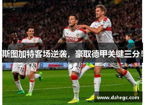 斯图加特客场逆袭，豪取德甲关键三分！