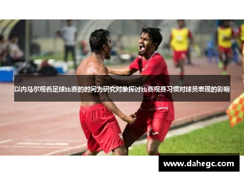 以内马尔观看足球比赛的时间为研究对象探讨比赛观赛习惯对球员表现的影响
