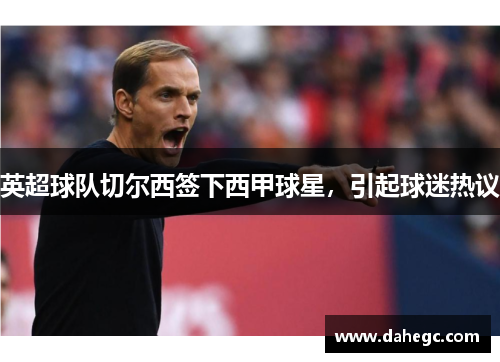 英超球队切尔西签下西甲球星，引起球迷热议