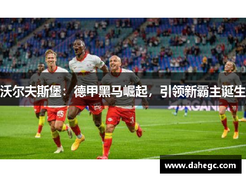 沃尔夫斯堡：德甲黑马崛起，引领新霸主诞生