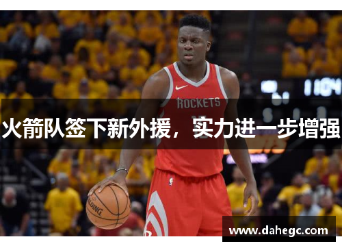 火箭队签下新外援，实力进一步增强