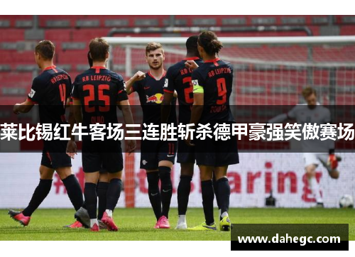莱比锡红牛客场三连胜斩杀德甲豪强笑傲赛场