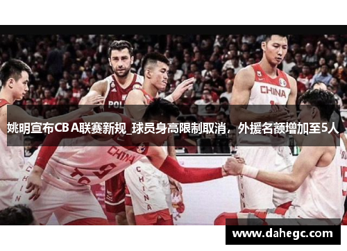 姚明宣布CBA联赛新规_球员身高限制取消，外援名额增加至5人