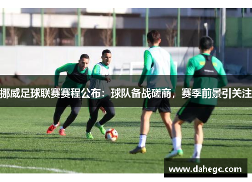 挪威足球联赛赛程公布：球队备战磋商，赛季前景引关注