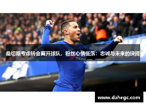 桑切斯考虑转会离开球队，粉丝心情低落：忠诚与未来的抉择