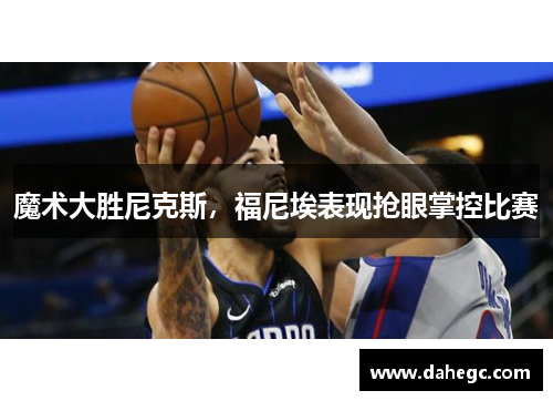魔术大胜尼克斯，福尼埃表现抢眼掌控比赛