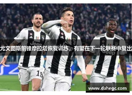 尤文图斯前锋摩拉塔恢复训练，有望在下一轮联赛中复出