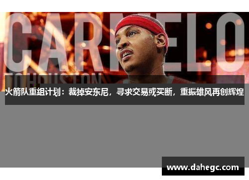 火箭队重组计划：裁掉安东尼，寻求交易或买断，重振雄风再创辉煌