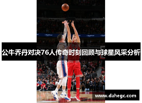 公牛乔丹对决76人传奇时刻回顾与球星风采分析