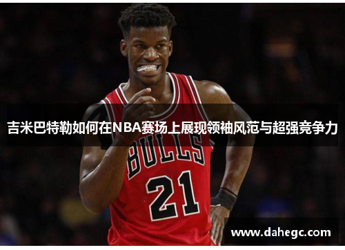 吉米巴特勒如何在NBA赛场上展现领袖风范与超强竞争力