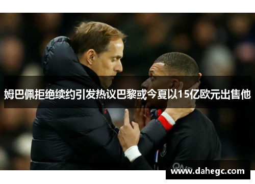 姆巴佩拒绝续约引发热议巴黎或今夏以15亿欧元出售他