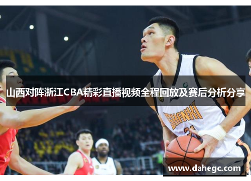 山西对阵浙江CBA精彩直播视频全程回放及赛后分析分享
