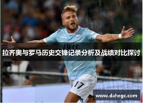 拉齐奥与罗马历史交锋记录分析及战绩对比探讨
