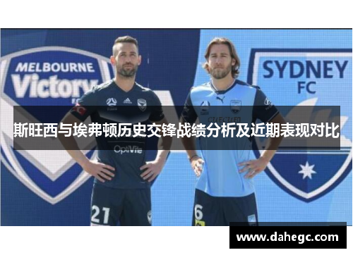 斯旺西与埃弗顿历史交锋战绩分析及近期表现对比