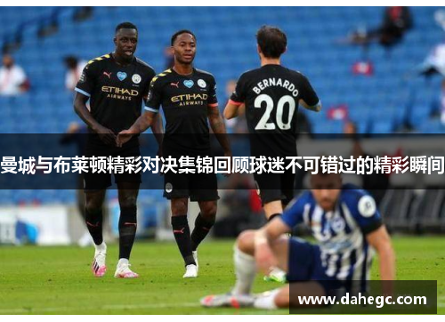 曼城与布莱顿精彩对决集锦回顾球迷不可错过的精彩瞬间
