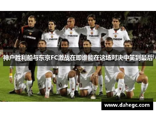 神户胜利船与东京FC激战在即谁能在这场对决中笑到最后