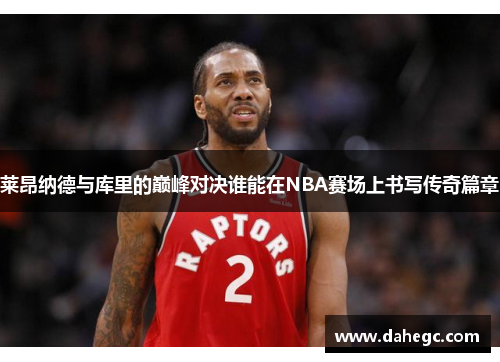 莱昂纳德与库里的巅峰对决谁能在NBA赛场上书写传奇篇章