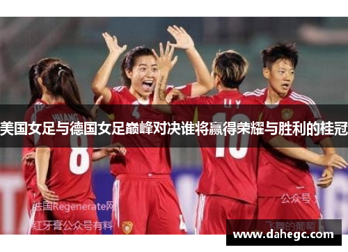 美国女足与德国女足巅峰对决谁将赢得荣耀与胜利的桂冠