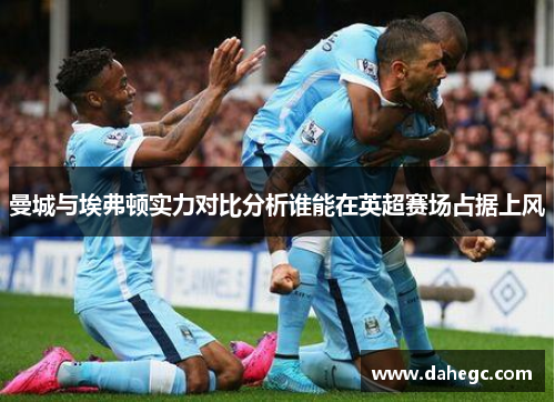 曼城与埃弗顿实力对比分析谁能在英超赛场占据上风
