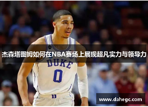 杰森塔图姆如何在NBA赛场上展现超凡实力与领导力