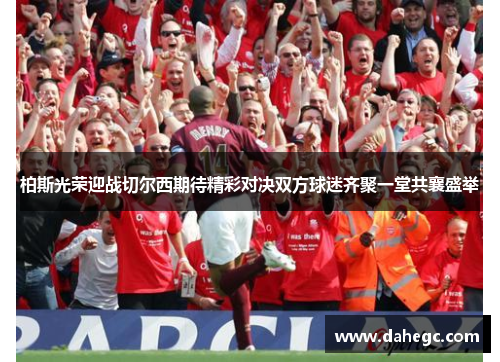 柏斯光荣迎战切尔西期待精彩对决双方球迷齐聚一堂共襄盛举