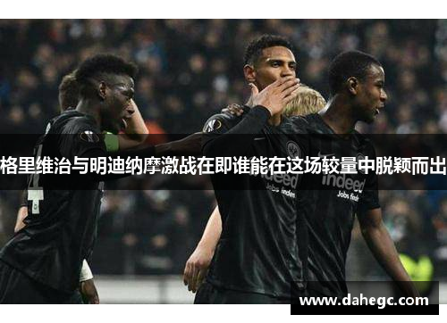 格里维治与明迪纳摩激战在即谁能在这场较量中脱颖而出