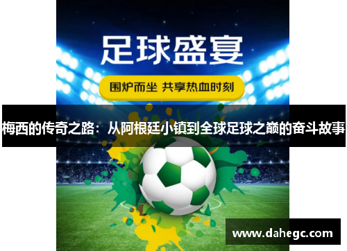 梅西的传奇之路：从阿根廷小镇到全球足球之巅的奋斗故事