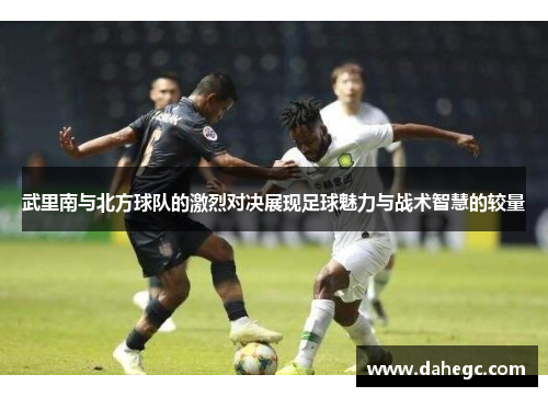 武里南与北方球队的激烈对决展现足球魅力与战术智慧的较量