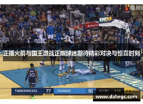 正播火箭与国王激战正酣球迷期待精彩对决与惊喜时刻