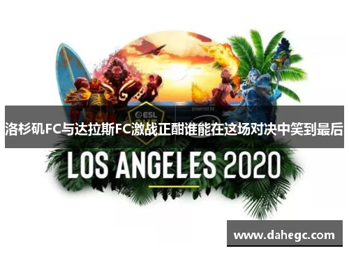 洛杉矶FC与达拉斯FC激战正酣谁能在这场对决中笑到最后