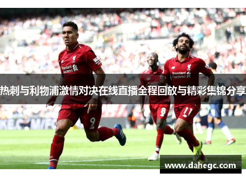 热刺与利物浦激情对决在线直播全程回放与精彩集锦分享