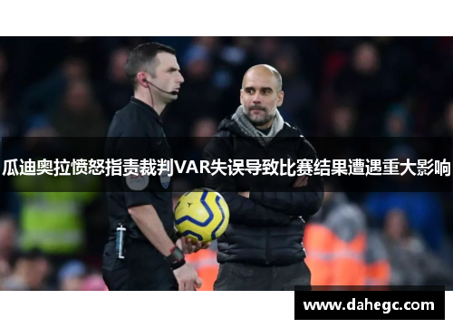 瓜迪奥拉愤怒指责裁判VAR失误导致比赛结果遭遇重大影响