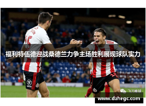 福利特伍德迎战桑德兰力争主场胜利展现球队实力