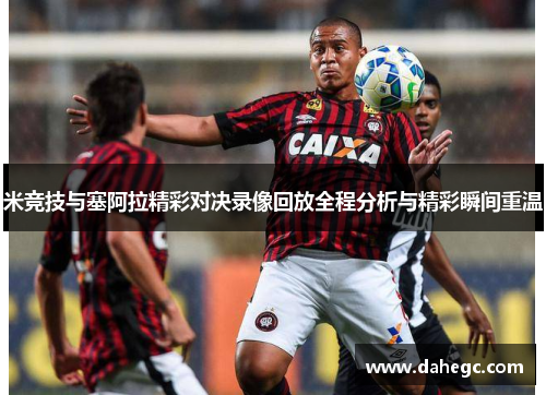 米竞技与塞阿拉精彩对决录像回放全程分析与精彩瞬间重温 米竞技与塞阿拉精彩对决录像回放全程分析与精彩瞬间重温