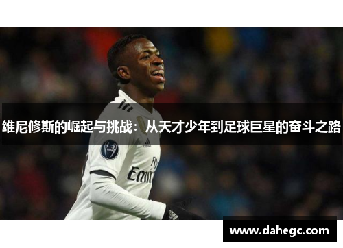 维尼修斯的崛起与挑战：从天才少年到足球巨星的奋斗之路