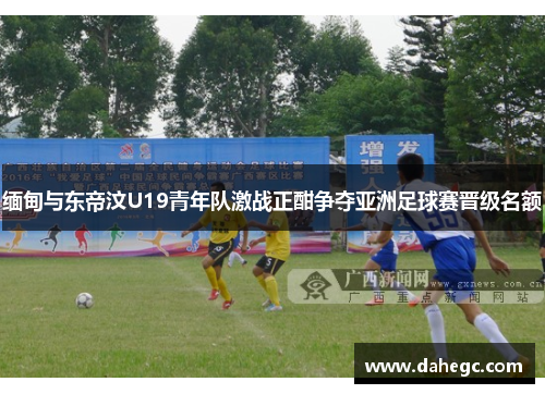 缅甸与东帝汶U19青年队激战正酣争夺亚洲足球赛晋级名额